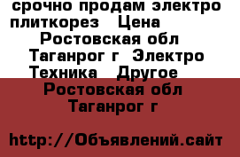 срочно продам электро плиткорез › Цена ­ 7 000 - Ростовская обл., Таганрог г. Электро-Техника » Другое   . Ростовская обл.,Таганрог г.